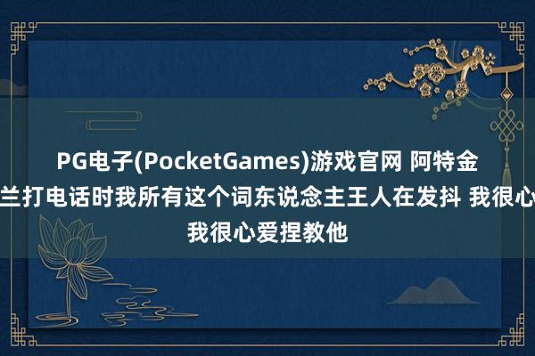 PG电子(PocketGames)游戏官网 阿特金森：给加兰打电话时我所有这个词东说念主王人在发抖 我很心爱捏教他