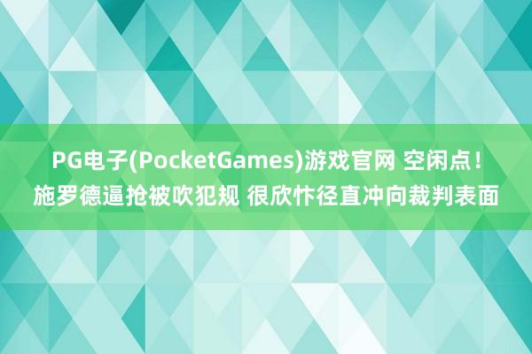 PG电子(PocketGames)游戏官网 空闲点！施罗德逼抢被吹犯规 很欣忭径直冲向裁判表面