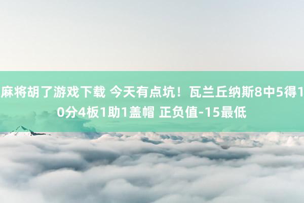 麻将胡了游戏下载 今天有点坑！瓦兰丘纳斯8中5得10分4板1助1盖帽 正负值-15最低