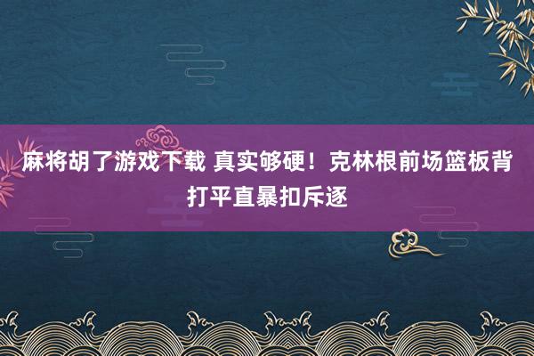 麻将胡了游戏下载 真实够硬！克林根前场篮板背打平直暴扣斥逐