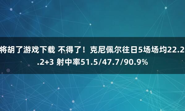 麻将胡了游戏下载 不得了！克尼佩尔往日5场场均22.2+6.2+3 射中率51.5/47.7/90.9%