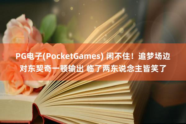 PG电子(PocketGames) 闲不住！追梦场边对东契奇一顿输出 临了两东说念主皆笑了