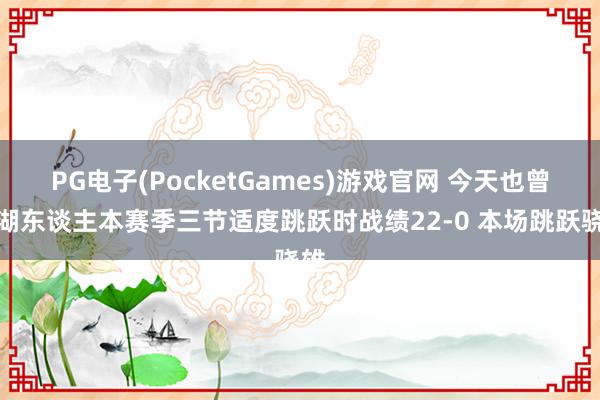 PG电子(PocketGames)游戏官网 今天也曾？湖东谈主本赛季三节适度跳跃时战绩22-0 本场跳跃骁雄