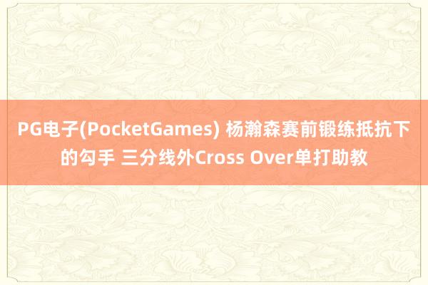 PG电子(PocketGames) 杨瀚森赛前锻练抵抗下的勾手 三分线外Cross Over单打助教