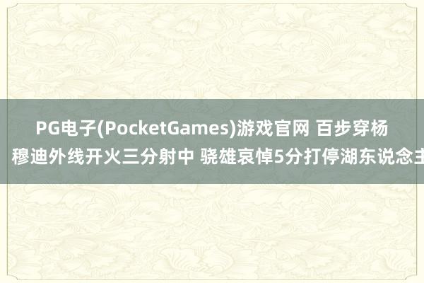 PG电子(PocketGames)游戏官网 百步穿杨！穆迪外线开火三分射中 骁雄哀悼5分打停湖东说念主