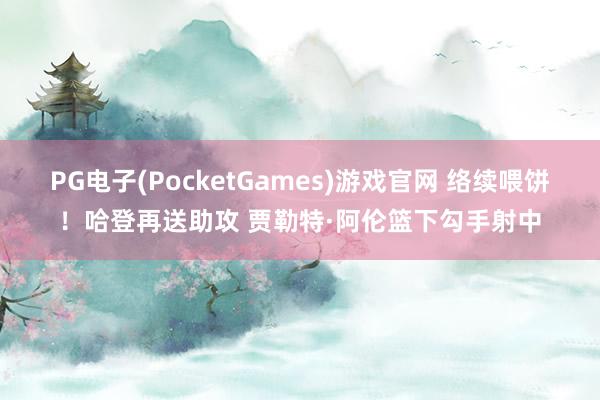 PG电子(PocketGames)游戏官网 络续喂饼！哈登再送助攻 贾勒特·阿伦篮下勾手射中