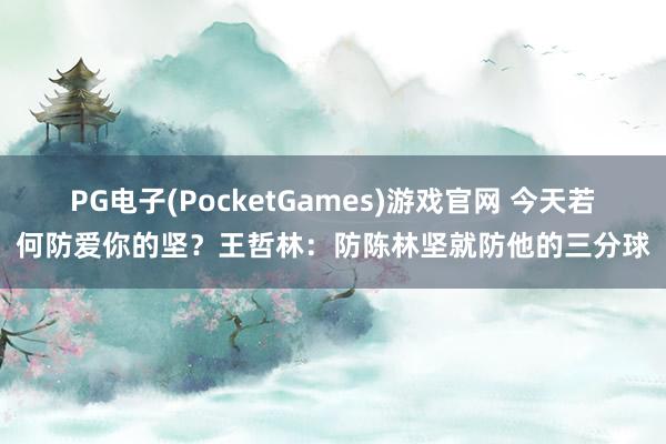PG电子(PocketGames)游戏官网 今天若何防爱你的坚？王哲林：防陈林坚就防他的三分球