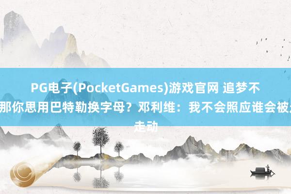 PG电子(PocketGames)游戏官网 追梦不走&那你思用巴特勒换字母？邓利维：我不会照应谁会被走动