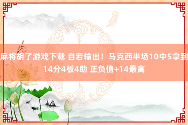 麻将胡了游戏下载 自若输出！马克西半场10中5拿到14分4板4助 正负值+14最高