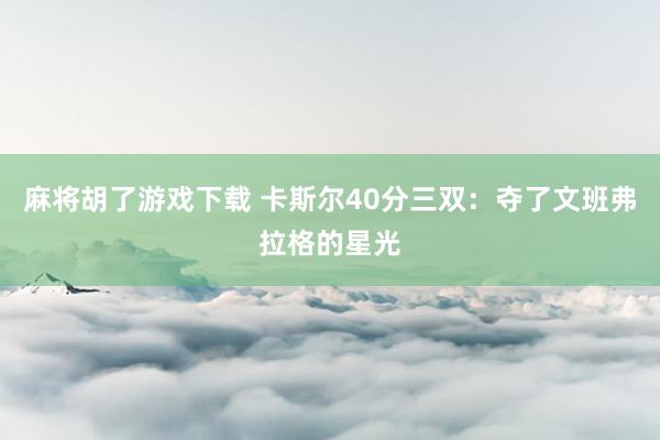 麻将胡了游戏下载 卡斯尔40分三双：夺了文班弗拉格的星光