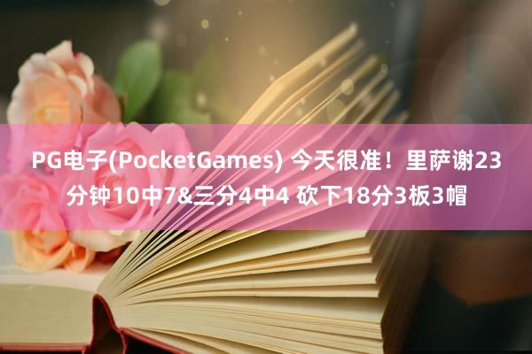 PG电子(PocketGames) 今天很准！里萨谢23分钟10中7&三分4中4 砍下18分3板3帽