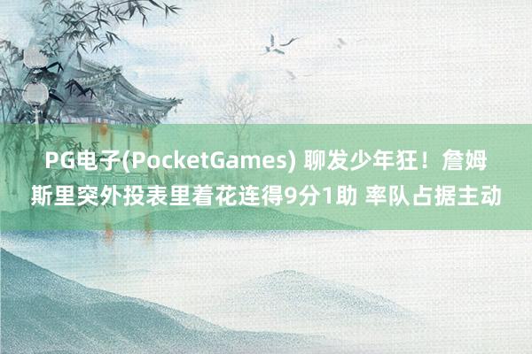PG电子(PocketGames) 聊发少年狂！詹姆斯里突外投表里着花连得9分1助 率队占据主动