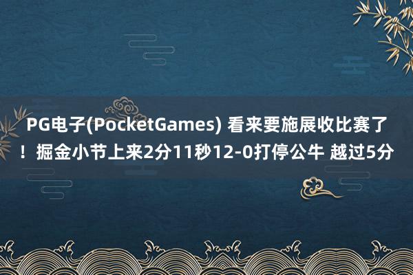 PG电子(PocketGames) 看来要施展收比赛了！掘金小节上来2分11秒12-0打停公牛 越过5分