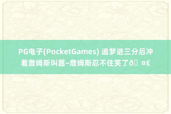 PG电子(PocketGames) 追梦进三分后冲着詹姆斯叫嚣~詹姆斯忍不住笑了🤣