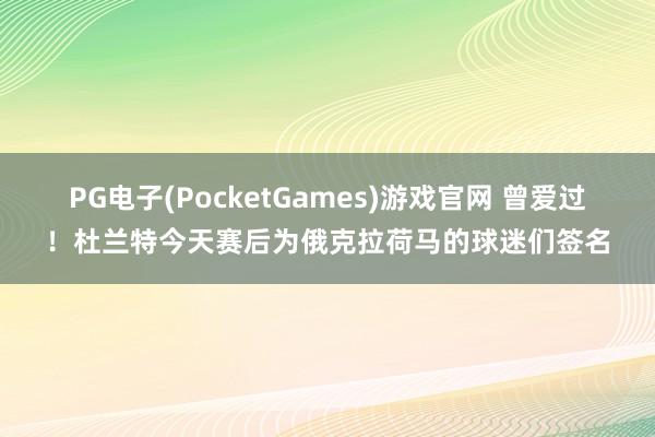 PG电子(PocketGames)游戏官网 曾爱过！杜兰特今天赛后为俄克拉荷马的球迷们签名