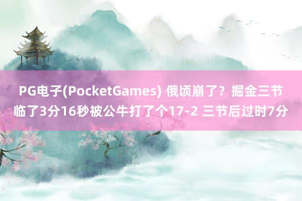 PG电子(PocketGames) 俄顷崩了？掘金三节临了3分16秒被公牛打了个17-2 三节后过时7分