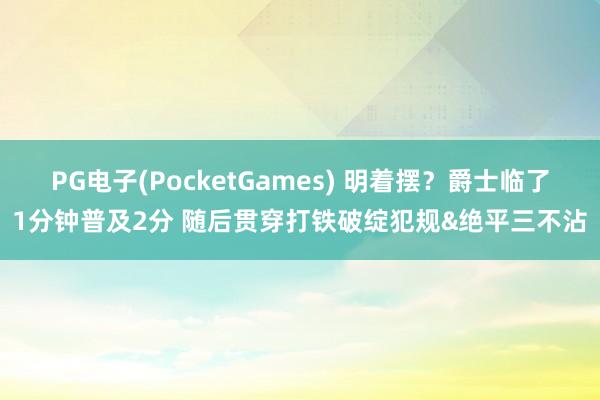 PG电子(PocketGames) 明着摆？爵士临了1分钟普及2分 随后贯穿打铁破绽犯规&绝平三不沾