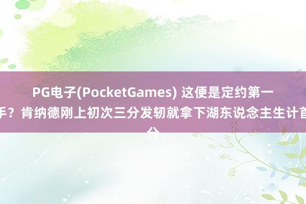 PG电子(PocketGames) 这便是定约第一弓手？肯纳德刚上初次三分发轫就拿下湖东说念主生计首分