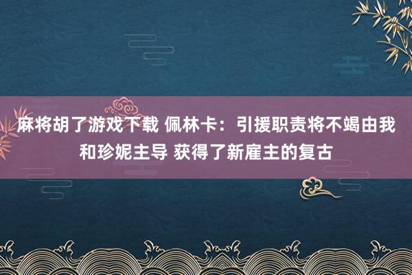 麻将胡了游戏下载 佩林卡：引援职责将不竭由我和珍妮主导 获得了新雇主的复古