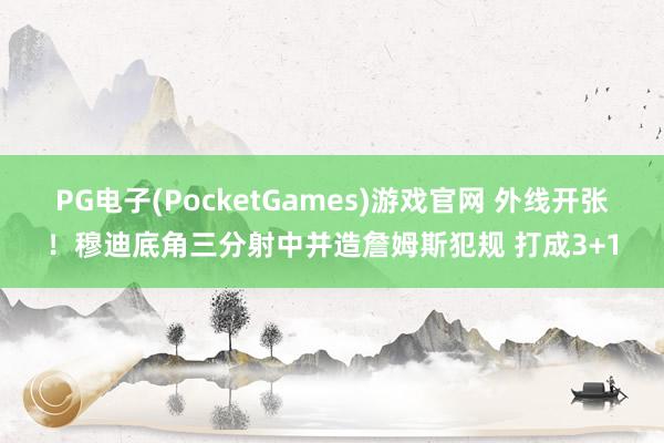 PG电子(PocketGames)游戏官网 外线开张！穆迪底角三分射中并造詹姆斯犯规 打成3+1