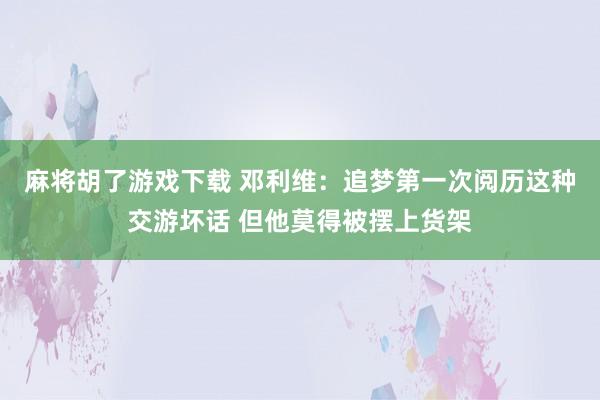 麻将胡了游戏下载 邓利维：追梦第一次阅历这种交游坏话 但他莫得被摆上货架