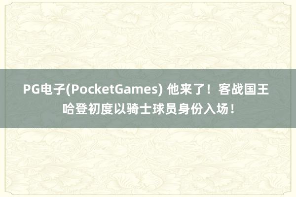 PG电子(PocketGames) 他来了！客战国王 哈登初度以骑士球员身份入场！