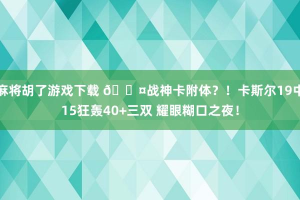 麻将胡了游戏下载 😤战神卡附体？！卡斯尔19中15狂轰40+三双 耀眼糊口之夜！