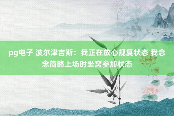 pg电子 波尔津吉斯：我正在放心规复状态 我念念简略上场时坐窝参加状态