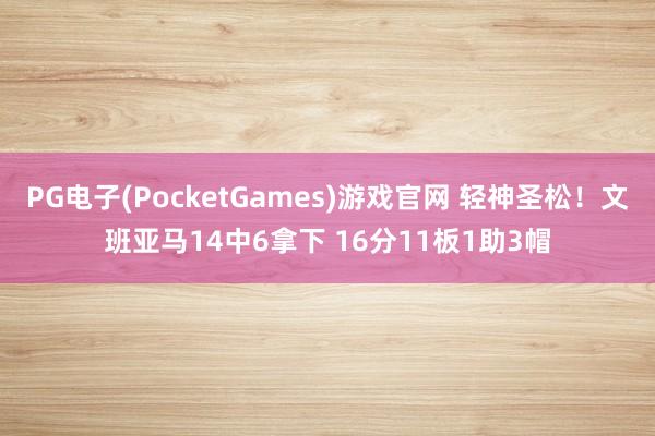 PG电子(PocketGames)游戏官网 轻神圣松！文班亚马14中6拿下 16分11板1助3帽