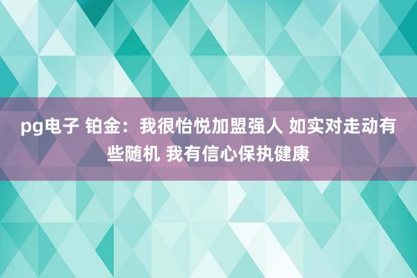 pg电子 铂金：我很怡悦加盟强人 如实对走动有些随机 我有信心保执健康