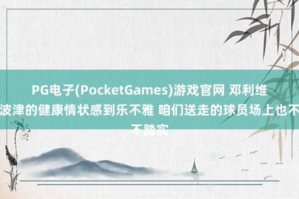 PG电子(PocketGames)游戏官网 邓利维：对波津的健康情状感到乐不雅 咱们送走的球员场上也不踏实