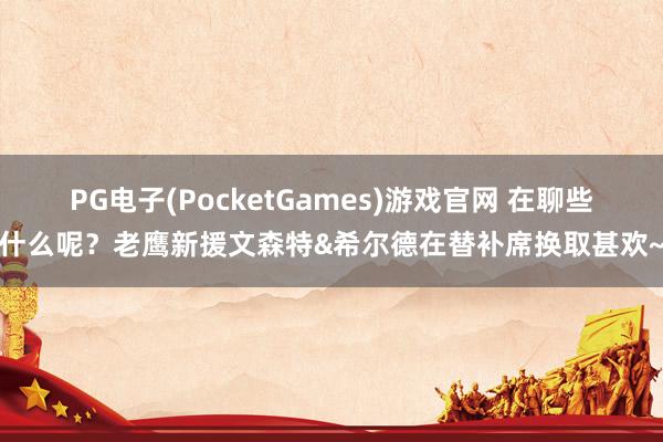 PG电子(PocketGames)游戏官网 在聊些什么呢？老鹰新援文森特&希尔德在替补席换取甚欢~