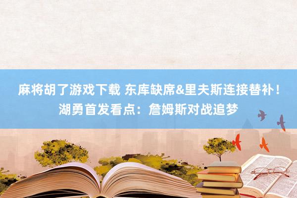 麻将胡了游戏下载 东库缺席&里夫斯连接替补！湖勇首发看点：詹姆斯对战追梦