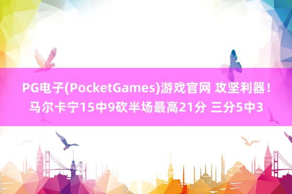PG电子(PocketGames)游戏官网 攻坚利器！马尔卡宁15中9砍半场最高21分 三分5中3