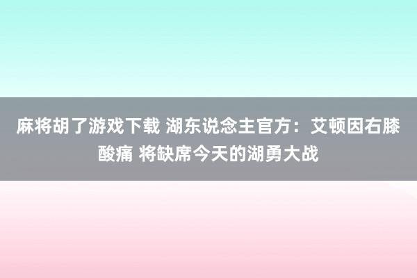 麻将胡了游戏下载 湖东说念主官方：艾顿因右膝酸痛 将缺席今天的湖勇大战