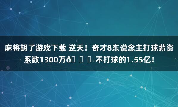 麻将胡了游戏下载 逆天！奇才8东说念主打球薪资系数1300万😑不打球的1.55亿！