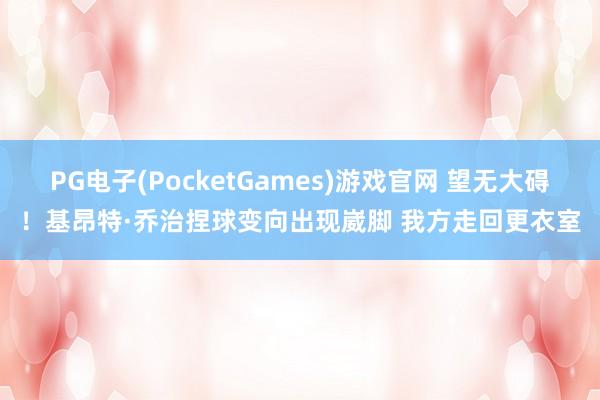 PG电子(PocketGames)游戏官网 望无大碍！基昂特·乔治捏球变向出现崴脚 我方走回更衣室