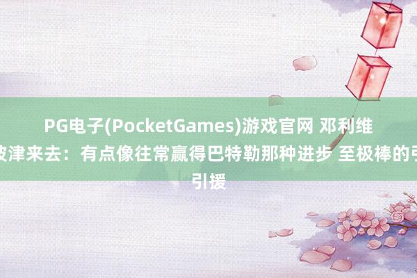 PG电子(PocketGames)游戏官网 邓利维道波津来去：有点像往常赢得巴特勒那种进步 至极棒的引援