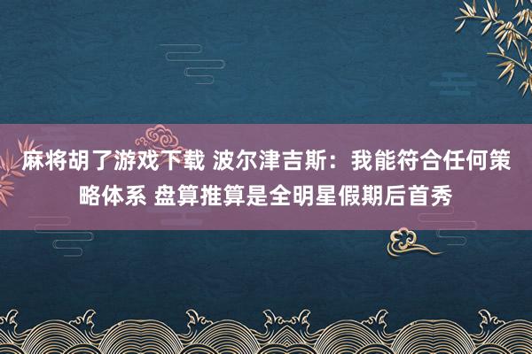 麻将胡了游戏下载 波尔津吉斯：我能符合任何策略体系 盘算推算是全明星假期后首秀