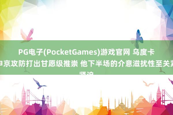 PG电子(PocketGames)游戏官网 乌度卡：申京攻防打出甘愿级推崇 他下半场的介意滋扰性至关紧迫