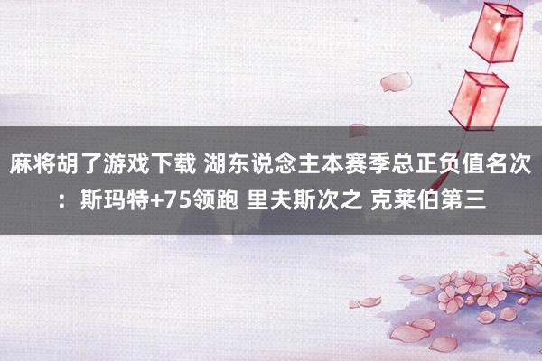 麻将胡了游戏下载 湖东说念主本赛季总正负值名次：斯玛特+75领跑 里夫斯次之 克莱伯第三