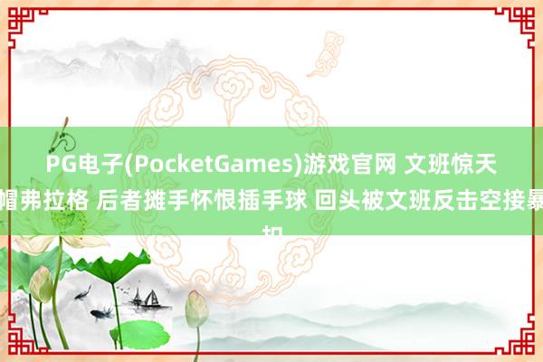 PG电子(PocketGames)游戏官网 文班惊天大帽弗拉格 后者摊手怀恨插手球 回头被文班反击空接暴扣