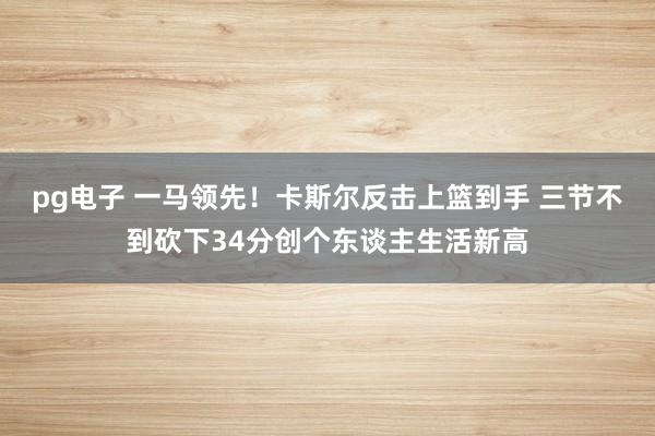 pg电子 一马领先！卡斯尔反击上篮到手 三节不到砍下34分创个东谈主生活新高