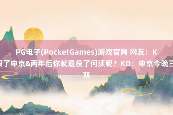 PG电子(PocketGames)游戏官网 网友：KD毁了申京&两年后你就退役了何须呢？KD：申京今晚三双