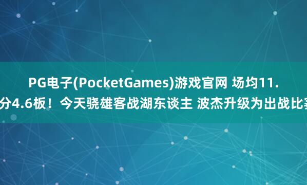 PG电子(PocketGames)游戏官网 场均11.8分4.6板！今天骁雄客战湖东谈主 波杰升级为出战比赛