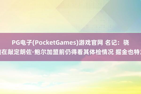 PG电子(PocketGames)游戏官网 名记：骁雄在敲定朗佐·鲍尔加盟前仍得看其体检情况 掘金也特意