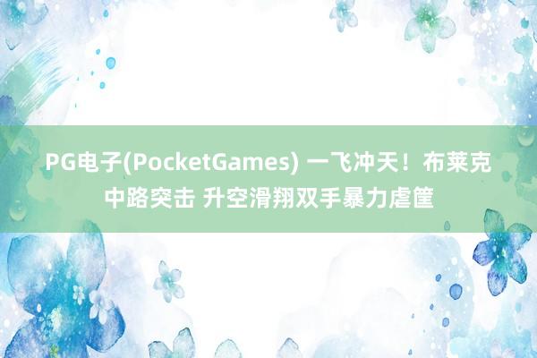 PG电子(PocketGames) 一飞冲天！布莱克中路突击 升空滑翔双手暴力虐筐