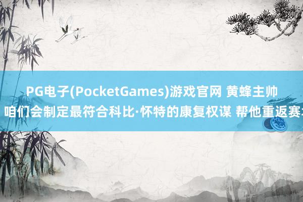 PG电子(PocketGames)游戏官网 黄蜂主帅：咱们会制定最符合科比·怀特的康复权谋 帮他重返赛场