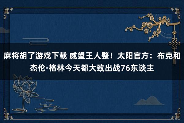 麻将胡了游戏下载 威望王人整！太阳官方：布克和杰伦·格林今天都大致出战76东谈主