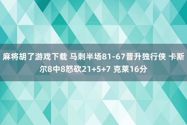 麻将胡了游戏下载 马刺半场81-67晋升独行侠 卡斯尔8中8怒砍21+5+7 克莱16分